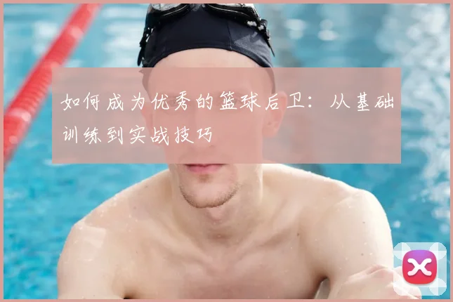 如何成为优秀的篮球后卫：从基础训练到实战技巧
