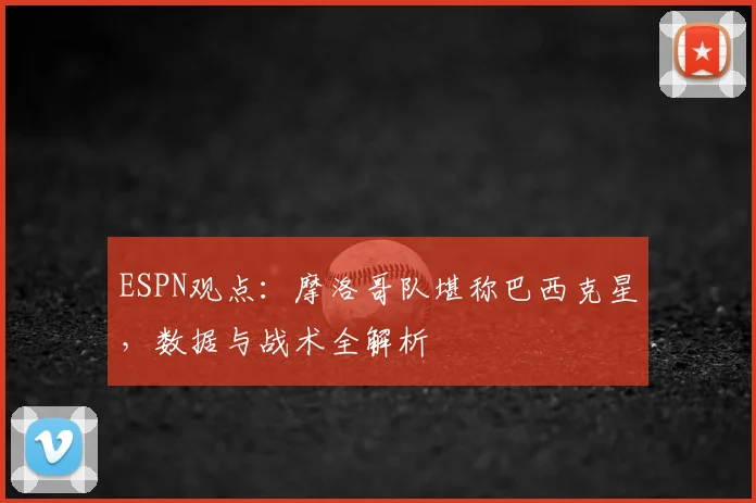ESPN观点：摩洛哥队堪称巴西克星，数据与战术全解析