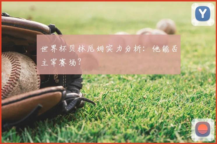 世界杯贝林厄姆实力分析：他能否主宰赛场？