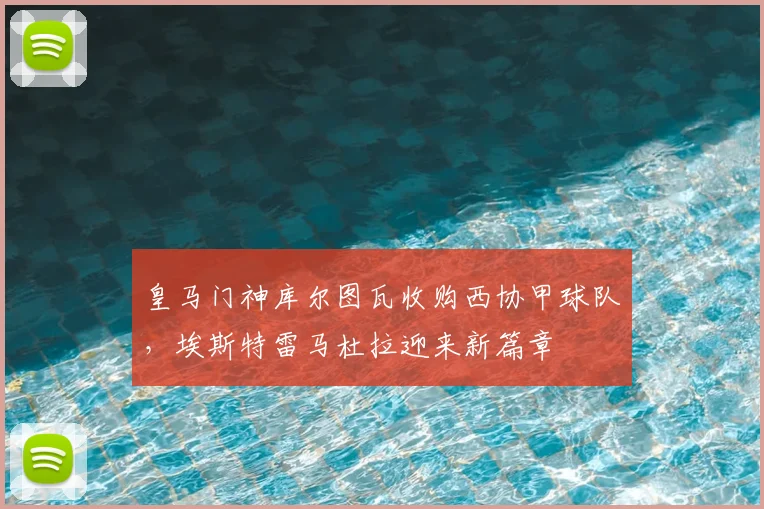 皇马门神库尔图瓦收购西协甲球队，埃斯特雷马杜拉迎来新篇章