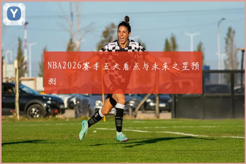 NBA2026赛季五大看点与未来之星预测