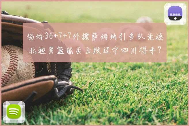 场均36+7+7外援萨姆纳引多队竞逐 北控男篮能否击败辽宁四川得手？