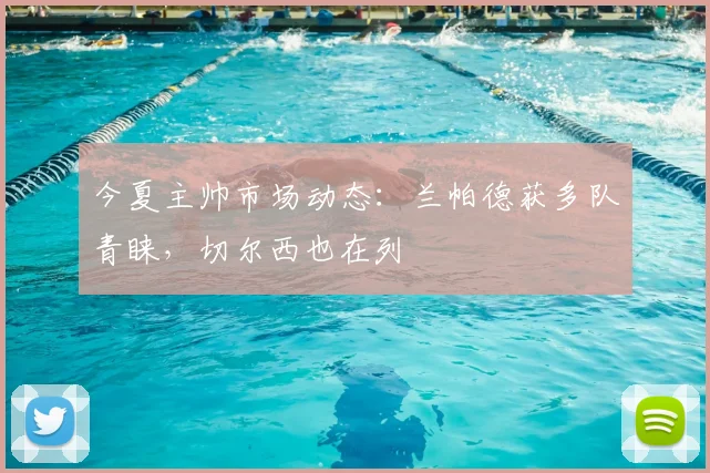 今夏主帅市场动态：兰帕德获多队青睐，切尔西也在列