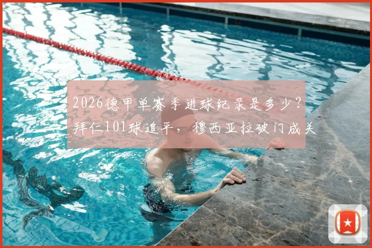 2026德甲单赛季进球纪录是多少？拜仁101球追平，穆西亚拉破门成关键先生