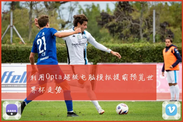 利用Opta超级电脑模拟提前预览世界杯走势