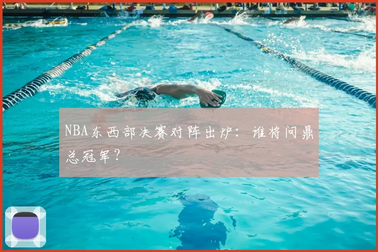 NBA东西部决赛对阵出炉：谁将问鼎总冠军？