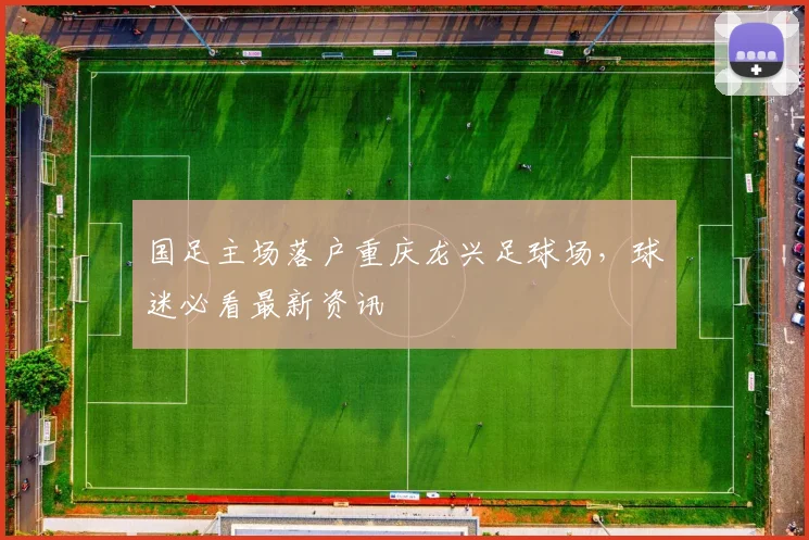 国足主场落户重庆龙兴足球场，球迷必看最新资讯