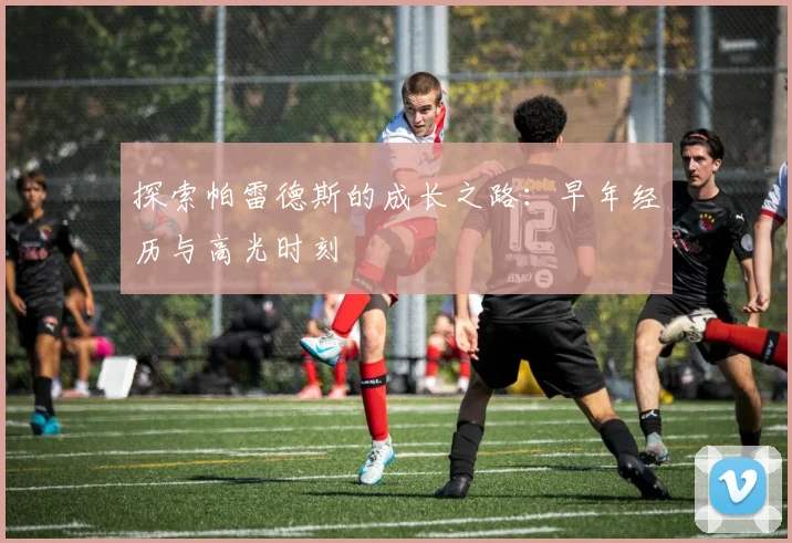 探索帕雷德斯的成长之路：早年经历与高光时刻