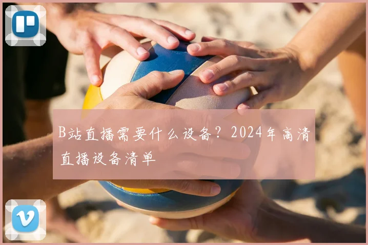 B站直播需要什么设备？2024年高清直播设备清单