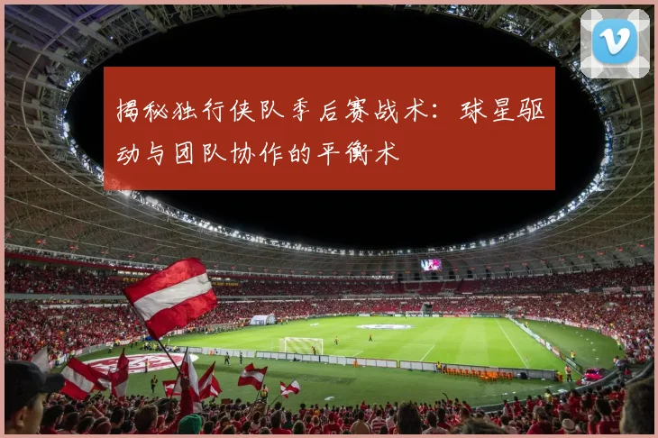 揭秘独行侠队季后赛战术:球星驱动与团队协作的平衡术