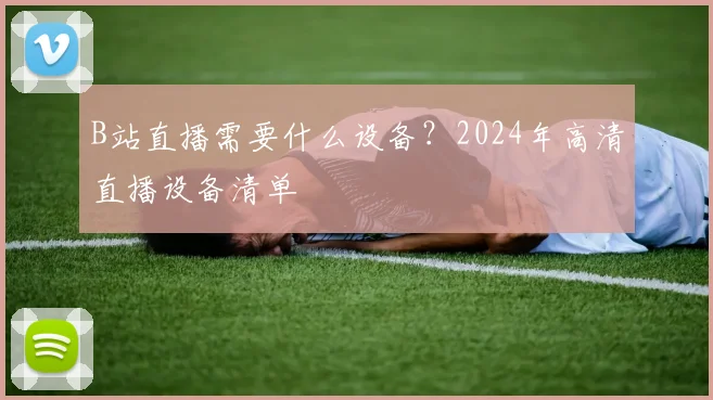 B站直播需要什么设备？2024年高清直播设备清单