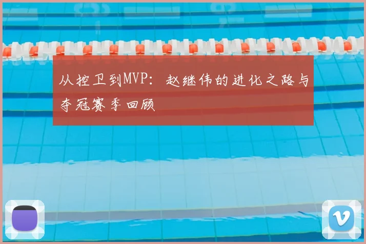 从控卫到MVP：赵继伟的进化之路与夺冠赛季回顾
