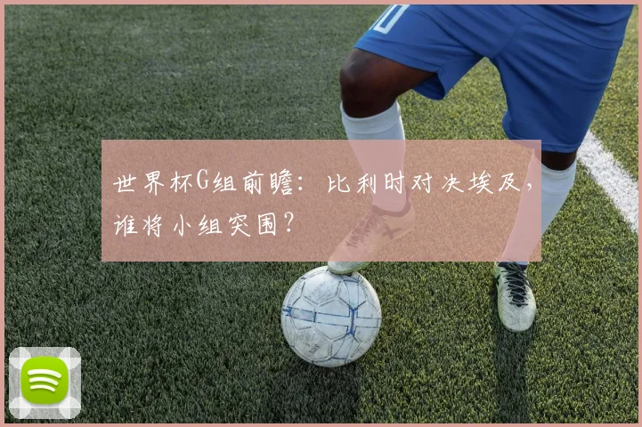 世界杯G组前瞻：比利时对决埃及，谁将小组突围？