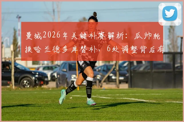 曼城2026年关键补赛解析：瓜帅轮换哈兰德多库替补，6处调整背后有何战术考量？