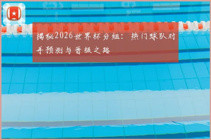 揭秘2026世界杯分组：热门球队对手预测与晋级之路