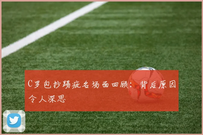 C罗包抄踢疵名场面回顾:背后原因令人深思