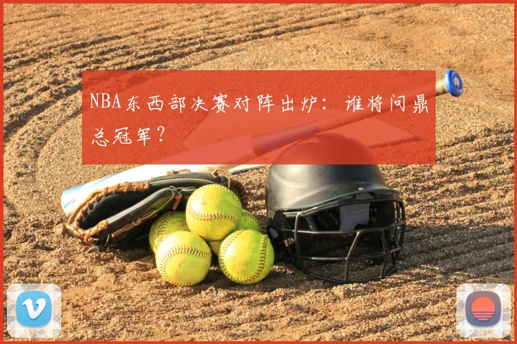 NBA东西部决赛对阵出炉：谁将问鼎总冠军？