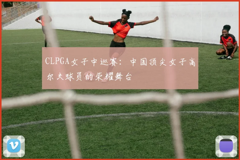CLPGA女子中巡赛：中国顶尖女子高尔夫球员的荣耀舞台