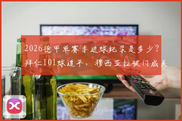 2026德甲单赛季进球纪录是多少？拜仁101球追平，穆西亚拉破门成关键先生