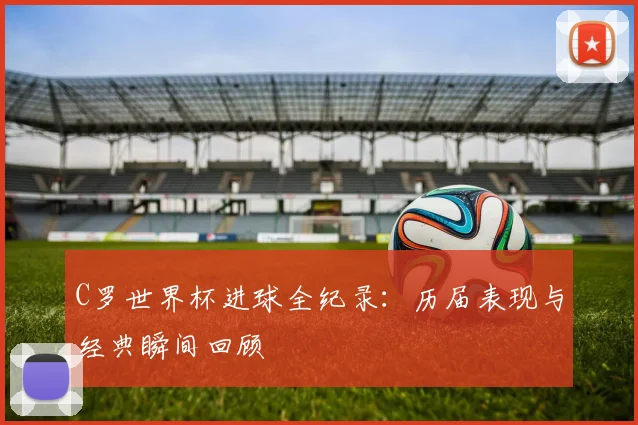 C罗世界杯进球全纪录：历届表现与经典瞬间回顾