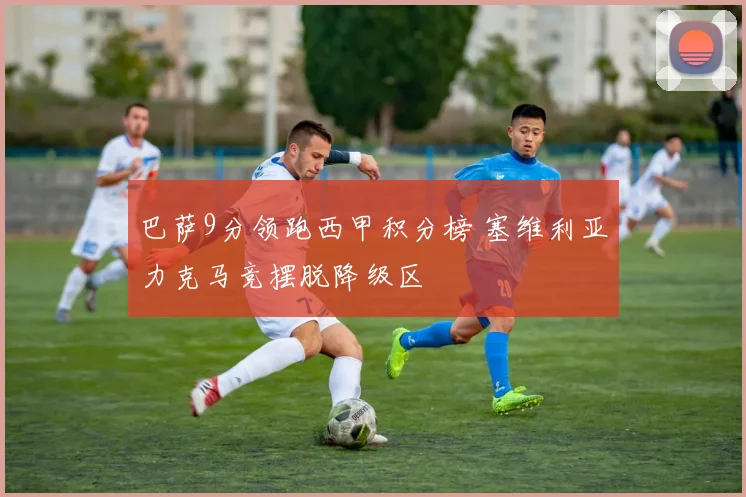 巴萨9分领跑西甲积分榜 塞维利亚力克马竞摆脱降级区