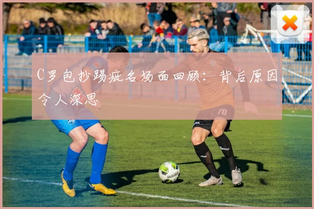 C罗包抄踢疵名场面回顾:背后原因令人深思